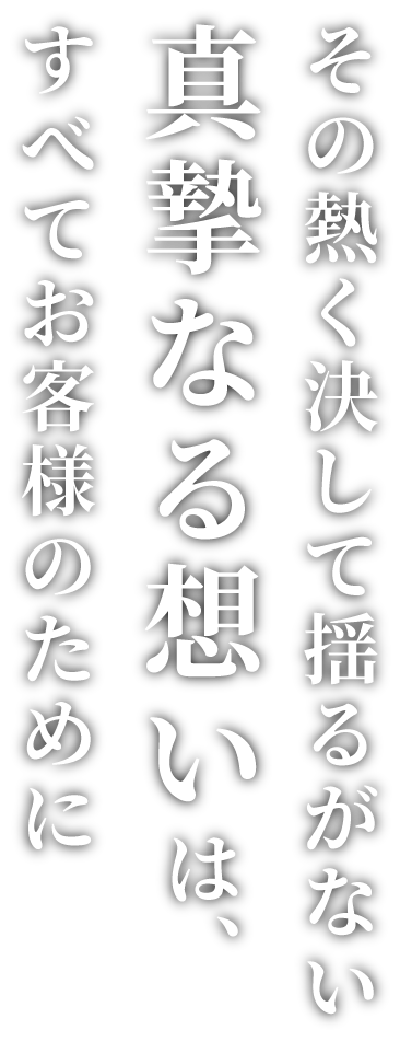 その熱く決して揺るがない真摯なる想いは、すべてお客様のために